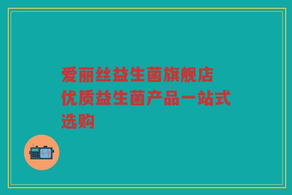 爱丽丝益生菌旗舰店 优质益生菌产品一站式选购