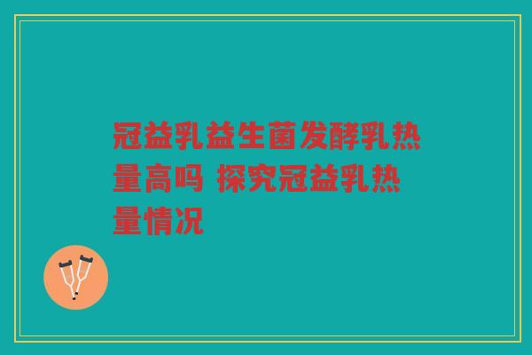 冠益乳益生菌发酵乳热量高吗 探究冠益乳热量情况