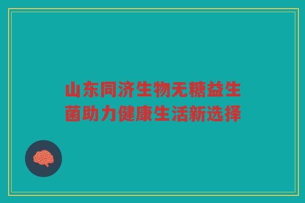 山东同济生物无糖益生菌助力健康生活新选择