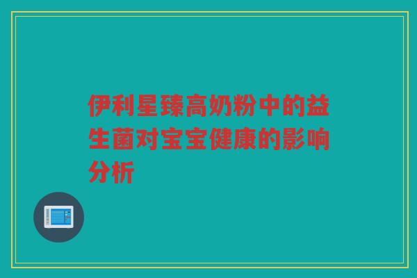 伊利星臻高奶粉中的益生菌对宝宝健康的影响分析