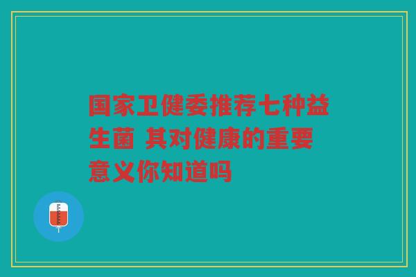国家卫健委推荐七种益生菌 其对健康的重要意义你知道吗