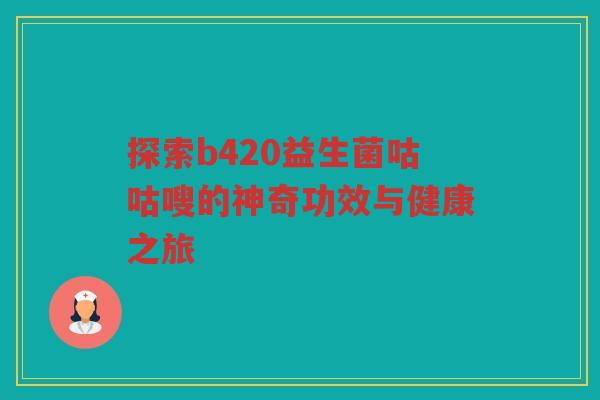 探索b420益生菌咕咕嗖的神奇功效与健康之旅