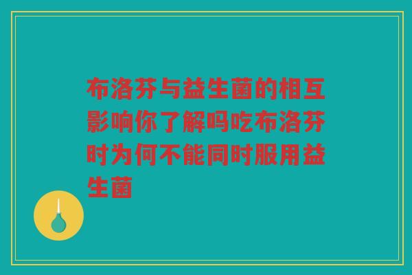 布洛芬与益生菌的相互影响你了解吗吃布洛芬时为何不能同时服用益生菌
