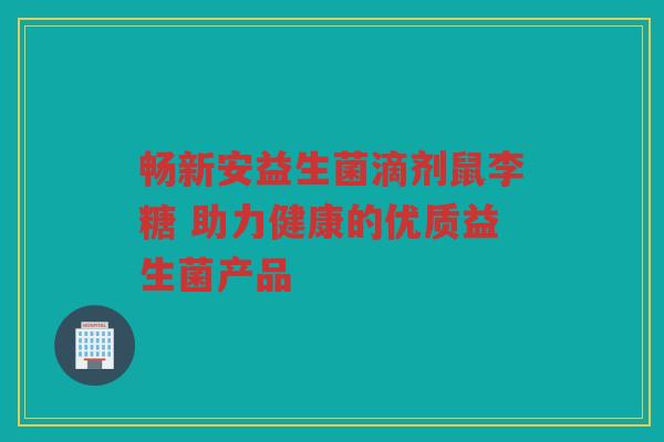 畅新安益生菌滴剂鼠李糖 助力健康的优质益生菌产品