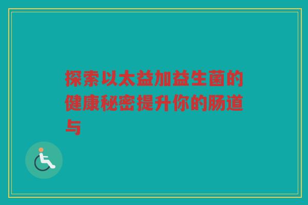 探索以太益加益生菌的健康秘密提升你的肠道与