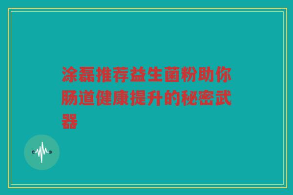 涂磊推荐益生菌粉助你肠道健康提升的秘密武器