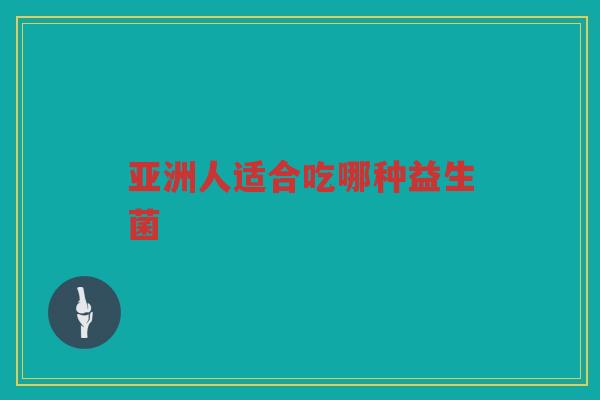 亚洲人适合吃哪种益生菌