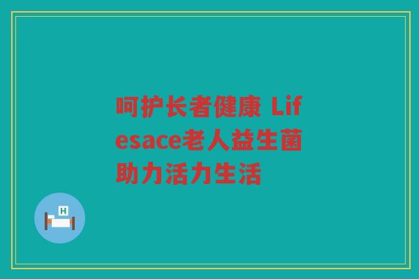 呵护长者健康 Lifesace老人益生菌助力活力生活