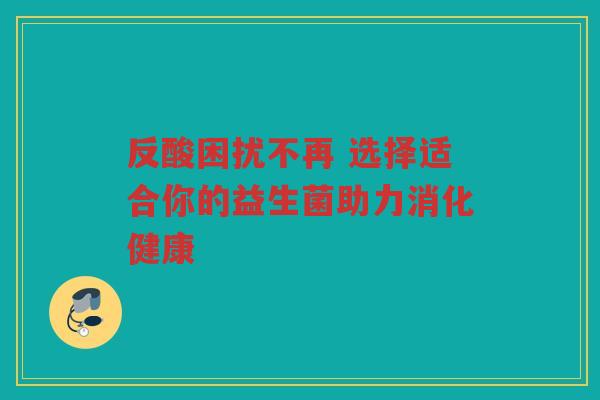 反酸困扰不再 选择适合你的益生菌助力消化健康