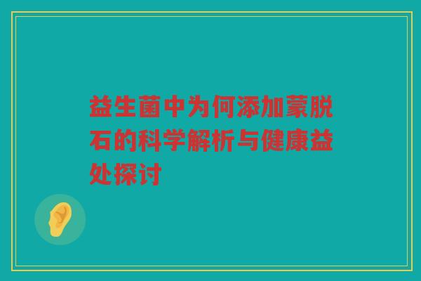 益生菌中为何添加蒙脱石的科学解析与健康益处探讨