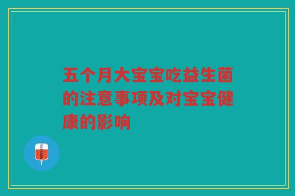 五个月大宝宝吃益生菌的注意事项及对宝宝健康的影响