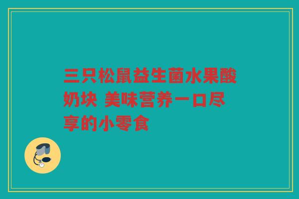 三只松鼠益生菌水果酸奶块 美味营养一口尽享的小零食