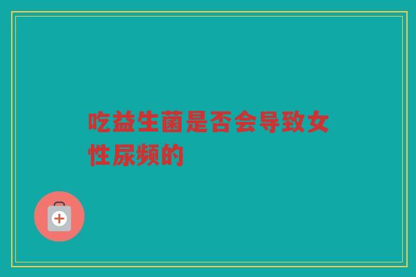 吃益生菌是否会导致女性尿频的
