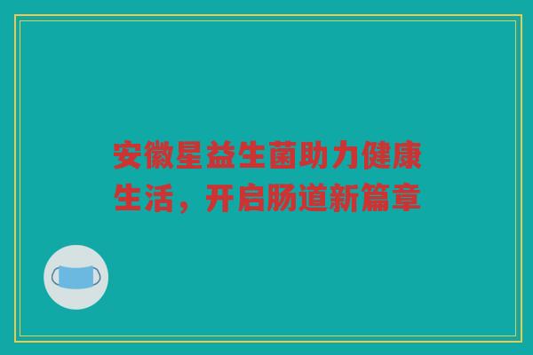 安徽星益生菌助力健康生活，开启肠道新篇章