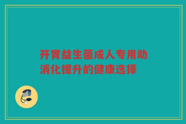 开胃益生菌成人专用助消化提升的健康选择