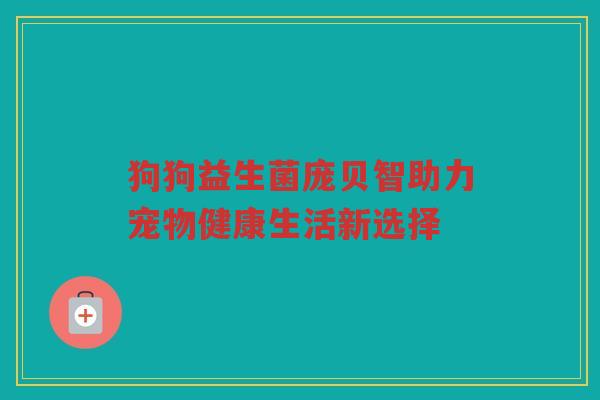 狗狗益生菌庞贝智助力宠物健康生活新选择