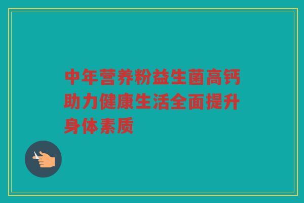 中年营养粉益生菌高钙助力健康生活全面提升身体素质