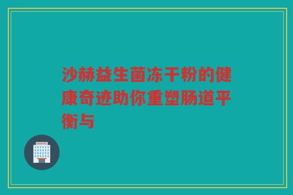 沙赫益生菌冻干粉的健康奇迹助你重塑肠道平衡与