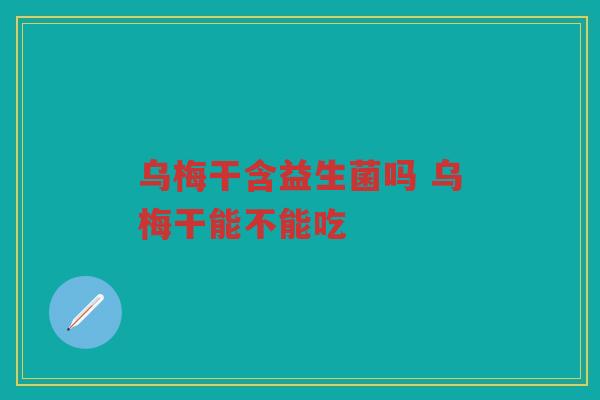 乌梅干含益生菌吗 乌梅干能不能吃