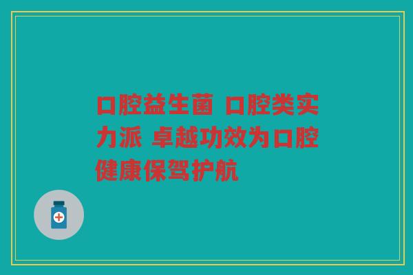 口腔益生菌 口腔类实力派 卓越功效为口腔健康保驾护航