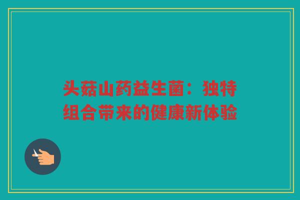 头菇山药益生菌：独特组合带来的健康新体验