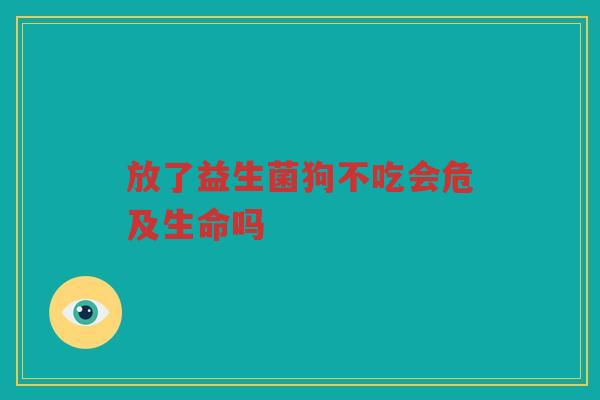 放了益生菌狗不吃会危及生命吗