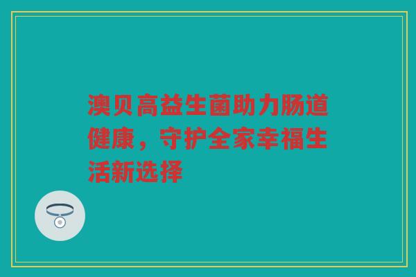 澳贝高益生菌助力肠道健康，守护全家幸福生活新选择
