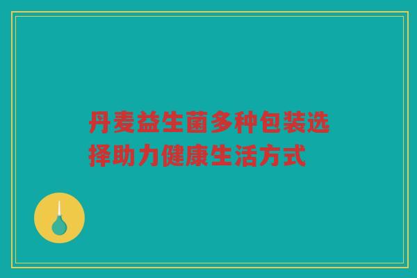 丹麦益生菌多种包装选择助力健康生活方式
