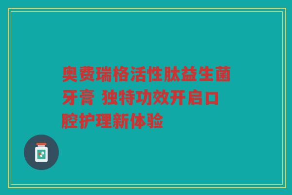 奥费瑞格活性肽益生菌牙膏 独特功效开启口腔护理新体验