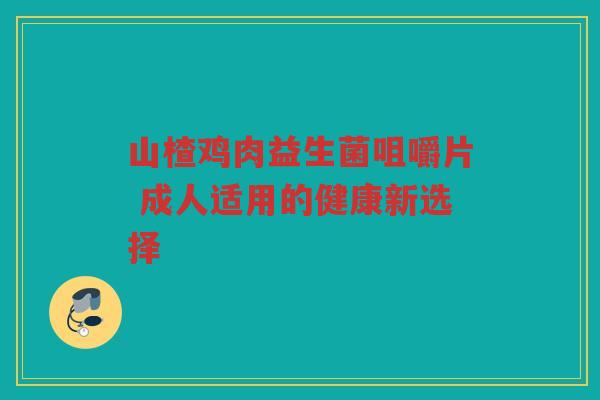 山楂鸡肉益生菌咀嚼片 成人适用的健康新选择