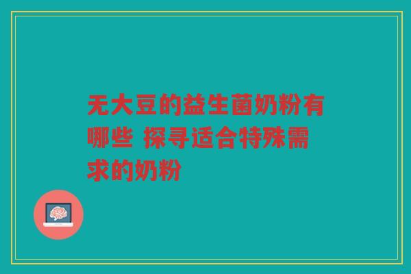 无大豆的益生菌奶粉有哪些 探寻适合特殊需求的奶粉