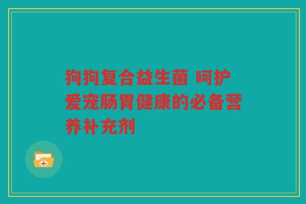 狗狗复合益生菌 呵护爱宠肠胃健康的必备营养补充剂