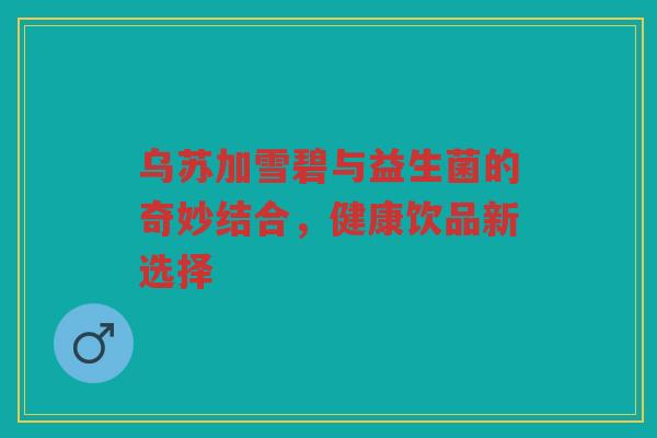 乌苏加雪碧与益生菌的奇妙结合，健康饮品新选择