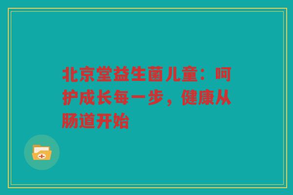 北京堂益生菌儿童：呵护成长每一步，健康从肠道开始