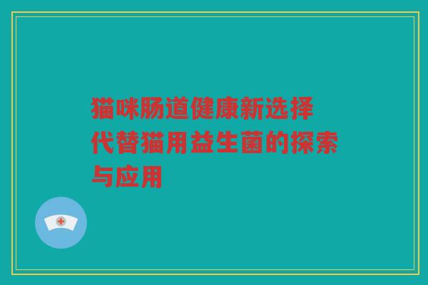 猫咪肠道健康新选择 代替猫用益生菌的探索与应用