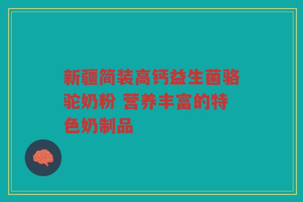新疆简装高钙益生菌骆驼奶粉 营养丰富的特色奶制品