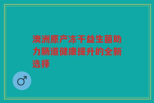 澳洲原产冻干益生菌助力肠道健康提升的全新选择