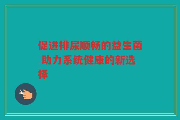 促进排尿顺畅的益生菌 助力系统健康的新选择