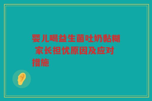 婴儿喝益生菌吐奶黏糊 家长担忧原因及应对措施