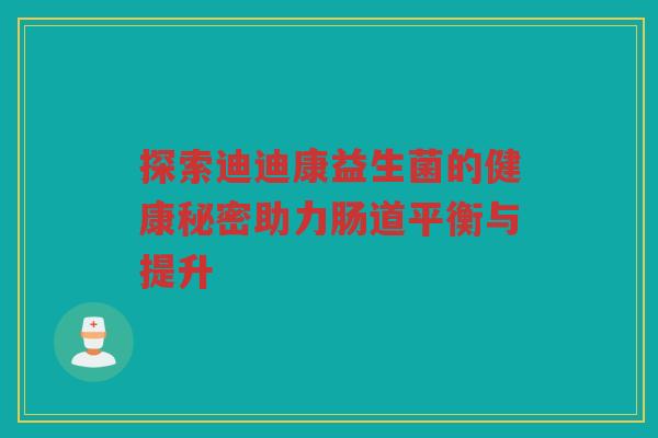 探索迪迪康益生菌的健康秘密助力肠道平衡与提升