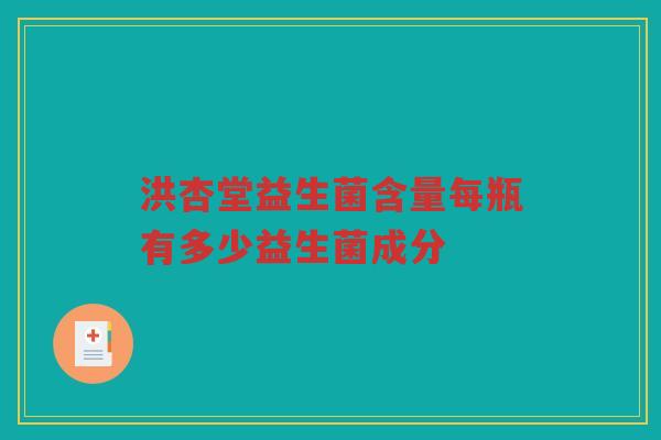 洪杏堂益生菌含量每瓶有多少益生菌成分