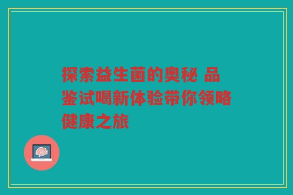 探索益生菌的奥秘 品鉴试喝新体验带你领略健康之旅