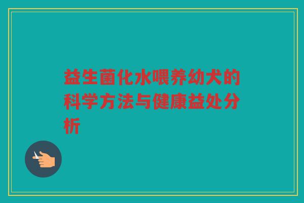 益生菌化水喂养幼犬的科学方法与健康益处分析