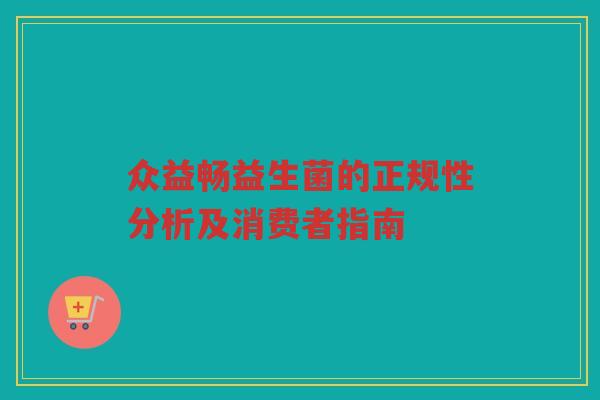 众益畅益生菌的正规性分析及消费者指南