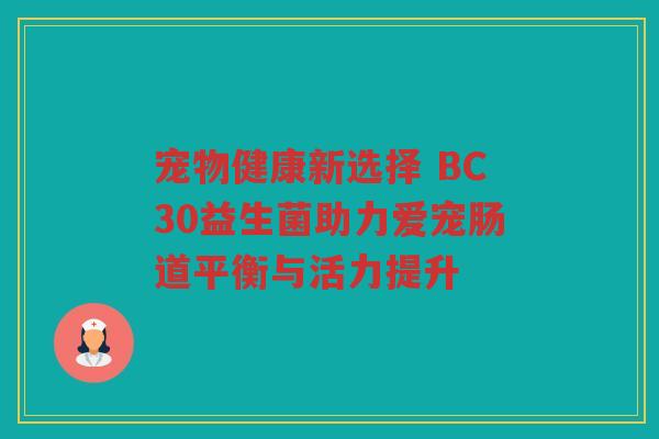 宠物健康新选择 BC30益生菌助力爱宠肠道平衡与活力提升