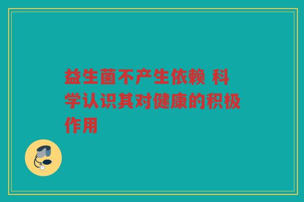 益生菌不产生依赖 科学认识其对健康的积极作用