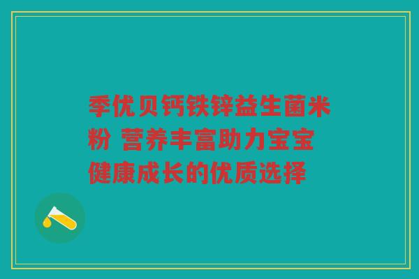 季优贝钙铁锌益生菌米粉 营养丰富助力宝宝健康成长的优质选择
