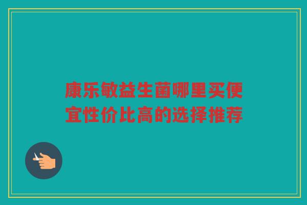 康乐敏益生菌哪里买便宜性价比高的选择推荐