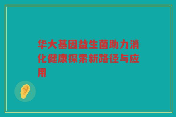 华大基因益生菌助力消化健康探索新路径与应用