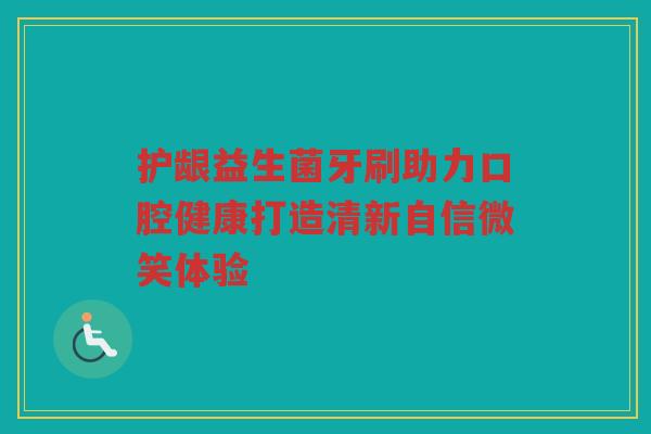 护龈益生菌牙刷助力口腔健康打造清新自信微笑体验
